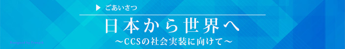 ごあいさつ 安心・安全なCCS技術の確立を目指して